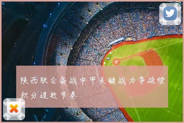 陕西联合备战中甲关键战力争延续积分追赶节奏