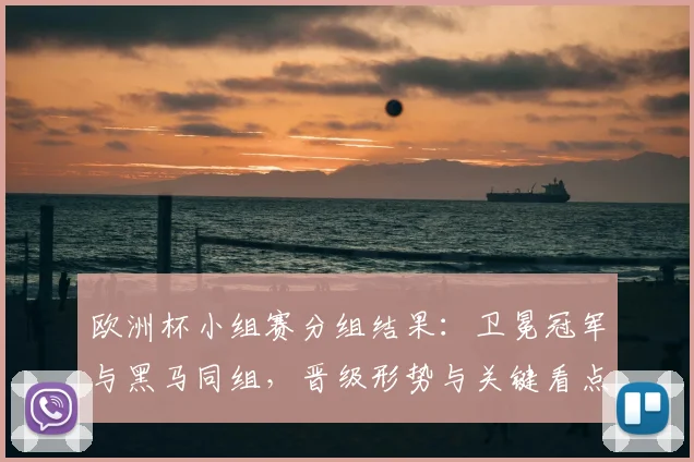 欧洲杯小组赛分组结果：卫冕冠军与黑马同组，晋级形势与关键看点