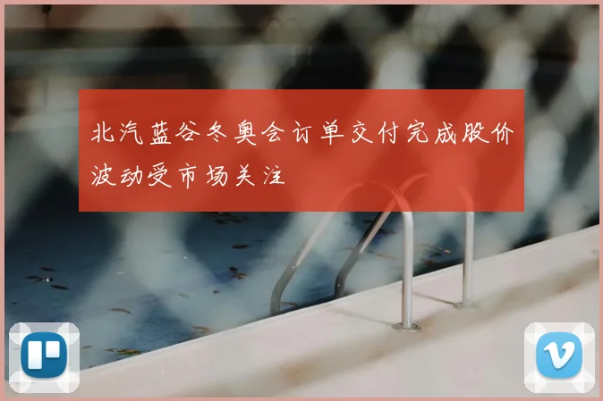 北汽蓝谷冬奥会订单交付完成股价波动受市场关注