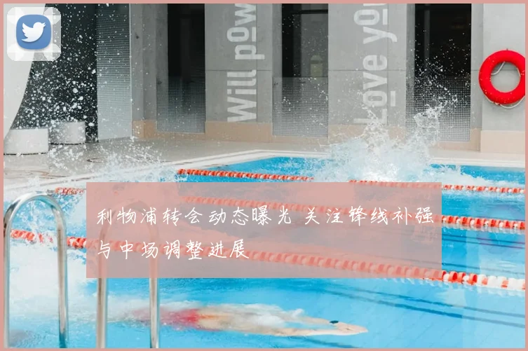 利物浦转会动态曝光 关注锋线补强与中场调整进展