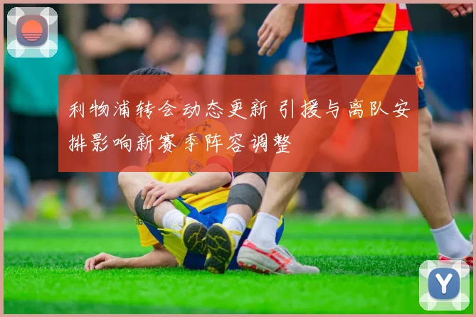 利物浦转会动态更新 引援与离队安排影响新赛季阵容调整