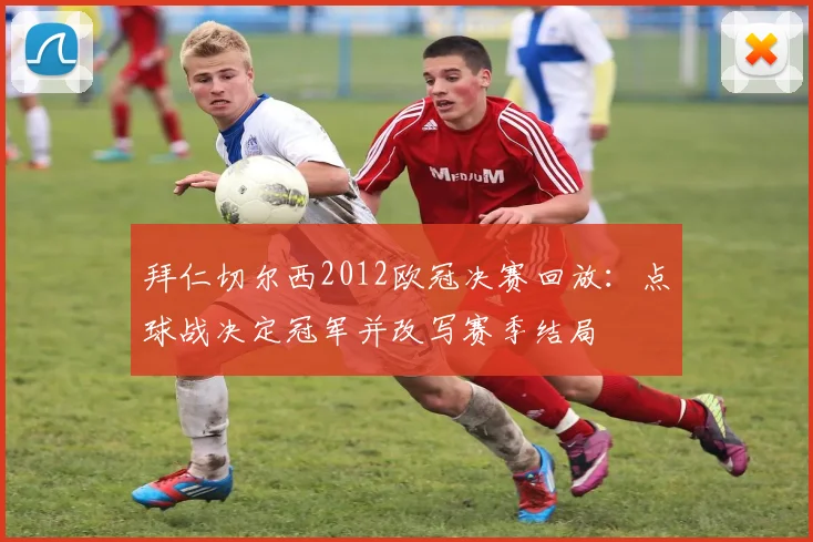 拜仁切尔西2012欧冠决赛回放：点球战决定冠军并改写赛季结局