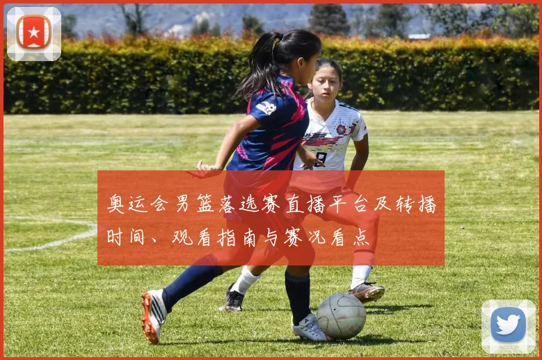 奥运会男篮落选赛直播平台及转播时间、观看指南与赛况看点