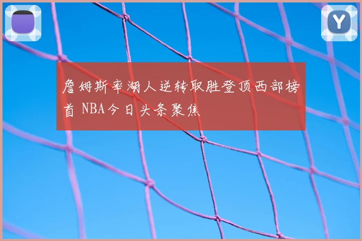 詹姆斯率湖人逆转取胜登顶西部榜首 NBA今日头条聚焦