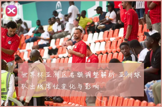 世界杯亚洲区名额调整解析 亚洲球队出线席位变化与影响