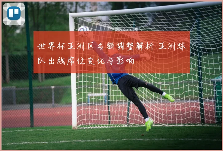 世界杯亚洲区名额调整解析 亚洲球队出线席位变化与影响