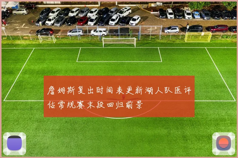 詹姆斯复出时间表更新湖人队医评估常规赛末段回归前景