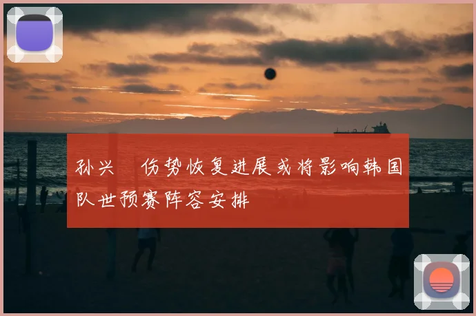 孙兴慜伤势恢复进展或将影响韩国队世预赛阵容安排