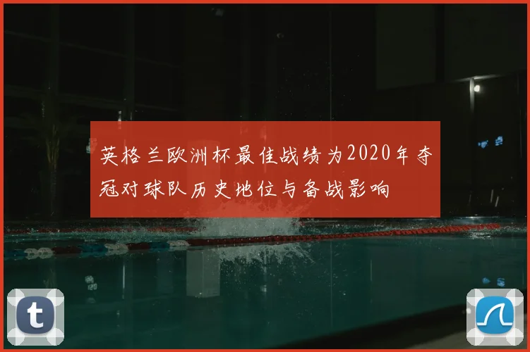 英格兰欧洲杯最佳战绩为2020年夺冠对球队历史地位与备战影响