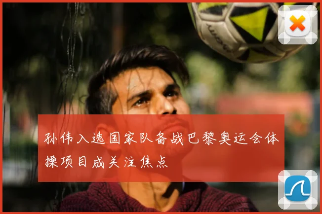 孙伟入选国家队备战巴黎奥运会体操项目成关注焦点