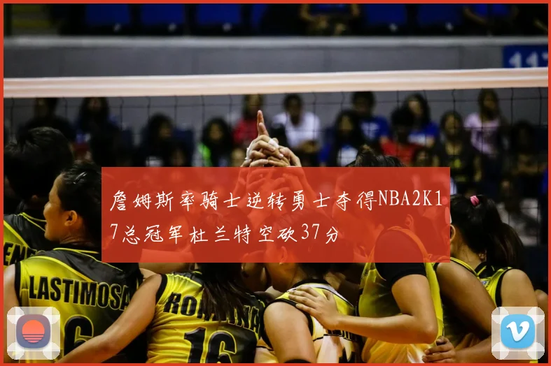 詹姆斯率骑士逆转勇士夺得NBA2K17总冠军杜兰特空砍37分