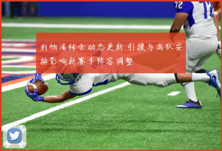 利物浦转会动态更新 引援与离队安排影响新赛季阵容调整