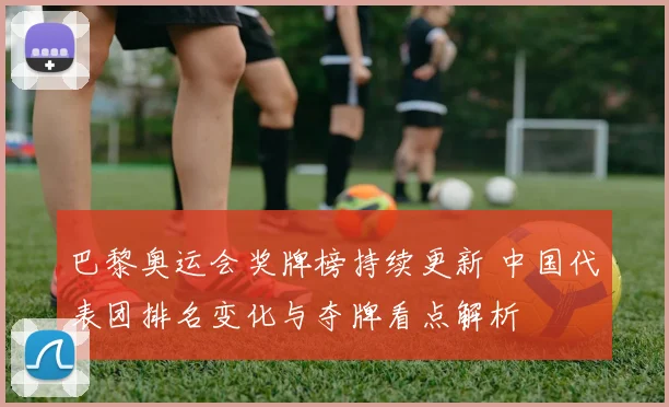 巴黎奥运会奖牌榜持续更新 中国代表团排名变化与夺牌看点解析
