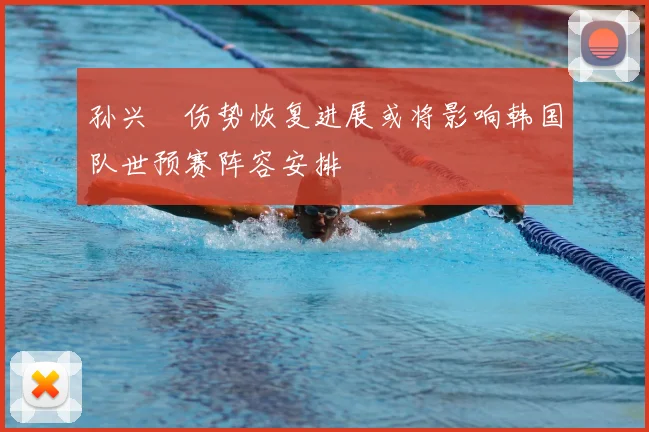 孙兴慜伤势恢复进展或将影响韩国队世预赛阵容安排