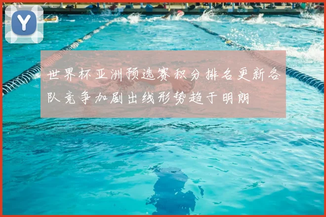 世界杯亚洲预选赛积分排名更新各队竞争加剧出线形势趋于明朗