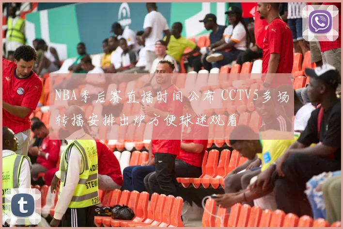 NBA季后赛直播时间公布 CCTV5多场转播安排出炉方便球迷观看