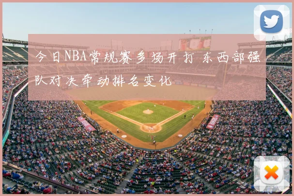 今日NBA常规赛多场开打 东西部强队对决牵动排名变化