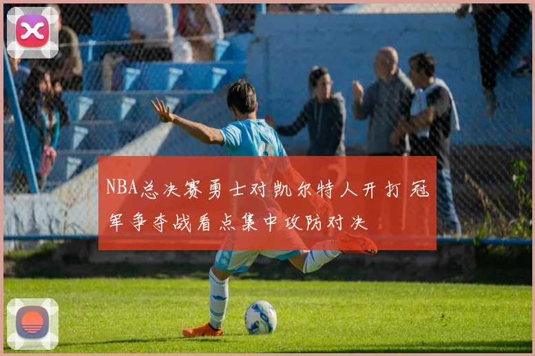 NBA总决赛勇士对凯尔特人开打 冠军争夺战看点集中攻防对决