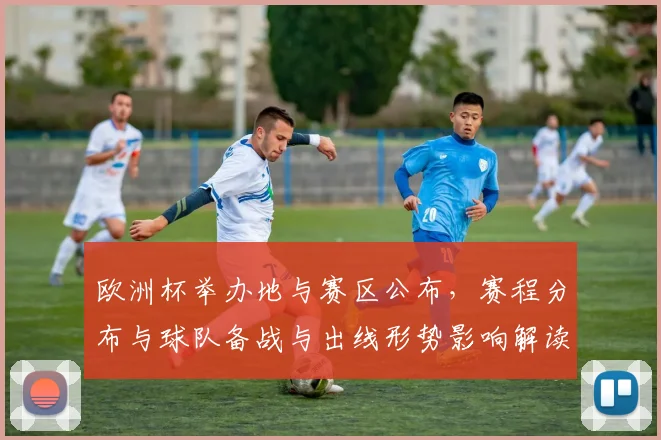 欧洲杯举办地与赛区公布，赛程分布与球队备战与出线形势影响解读