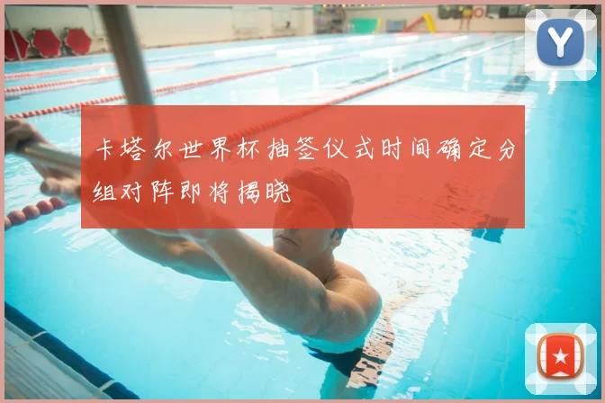 卡塔尔世界杯抽签仪式时间确定分组对阵即将揭晓