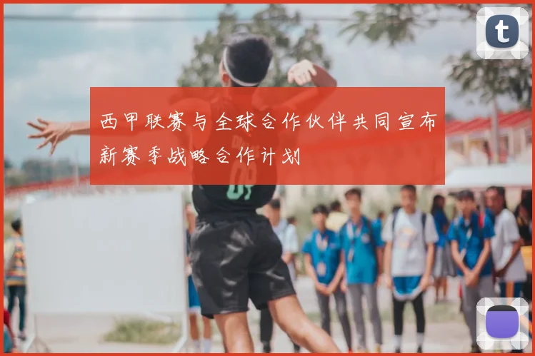 西甲联赛与全球合作伙伴共同宣布新赛季战略合作计划