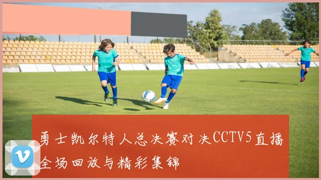 勇士凯尔特人总决赛对决CCTV5直播全场回放与精彩集锦