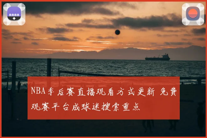 NBA季后赛直播观看方式更新 免费观赛平台成球迷搜索重点