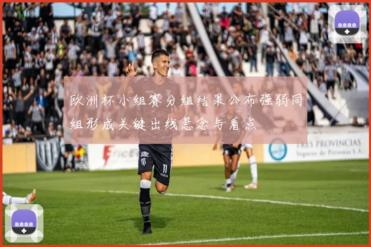 欧洲杯小组赛分组结果公布强弱同组形成关键出线悬念与看点