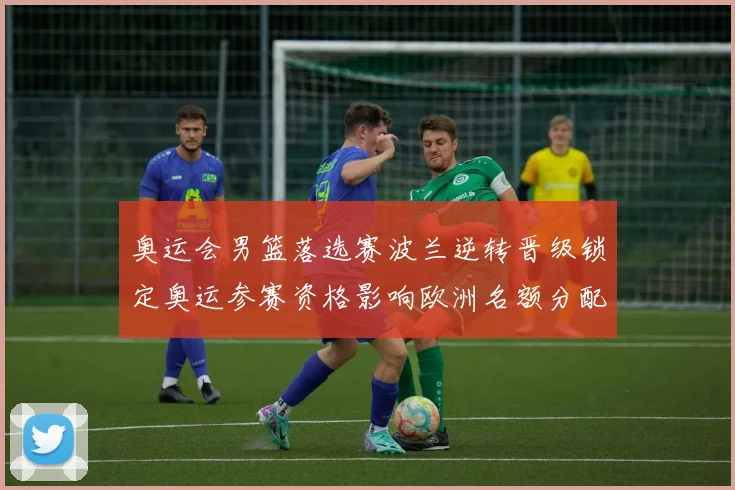 奥运会男篮落选赛波兰逆转晋级锁定奥运参赛资格影响欧洲名额分配