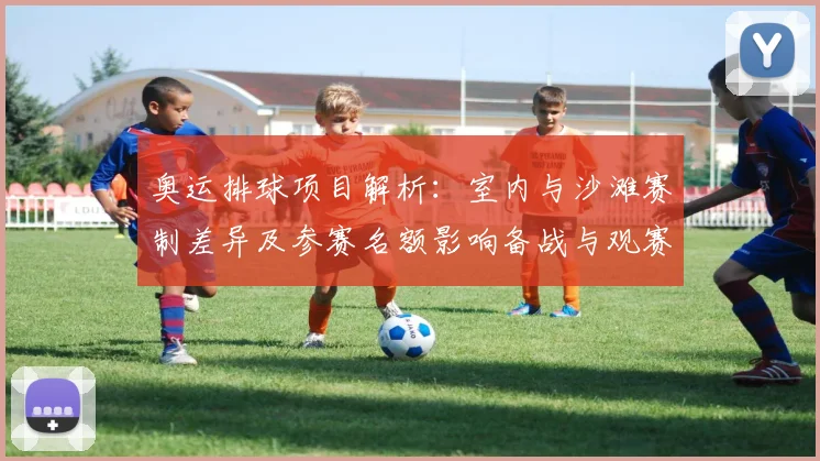 奥运排球项目解析：室内与沙滩赛制差异及参赛名额影响备战与观赛要点