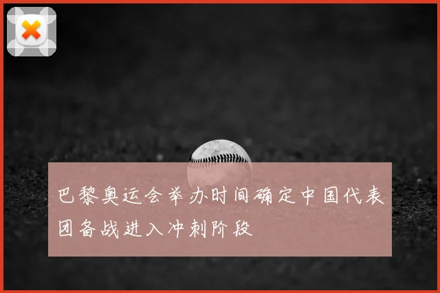 巴黎奥运会举办时间确定中国代表团备战进入冲刺阶段