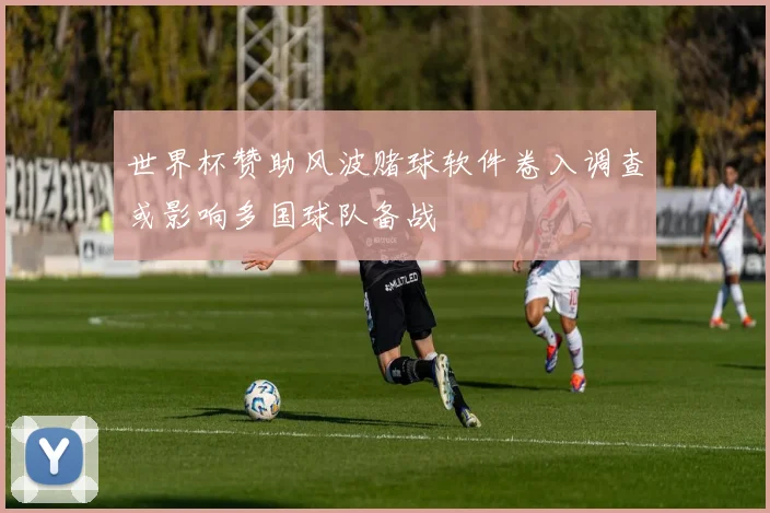 世界杯赞助风波赌球软件卷入调查或影响多国球队备战