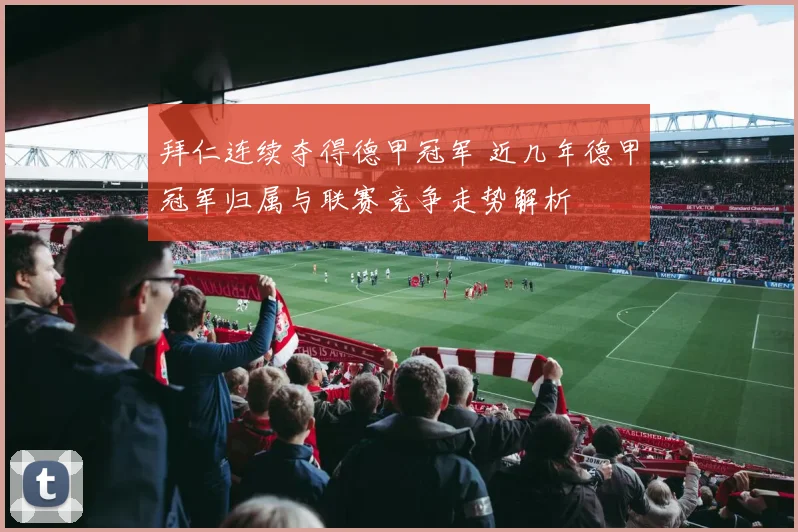 拜仁连续夺得德甲冠军 近几年德甲冠军归属与联赛竞争走势解析