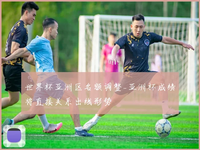 世界杯亚洲区名额调整_亚洲杯成绩将直接关系出线形势