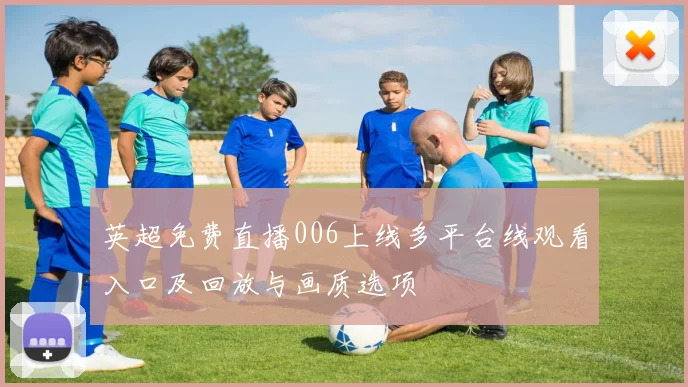 英超免费直播006上线多平台线观看入口及回放与画质选项