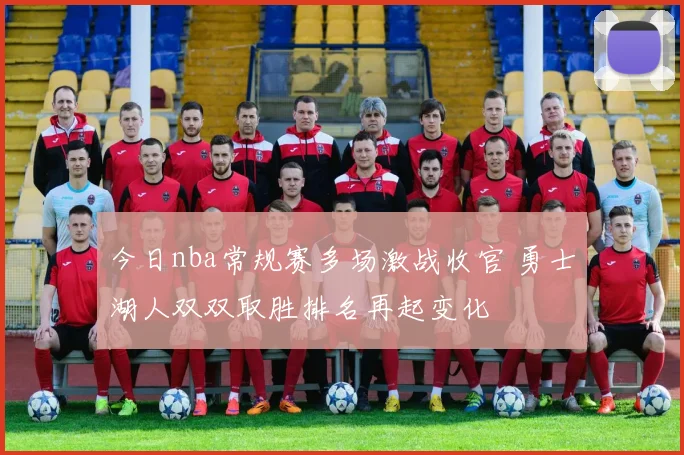 今日nba常规赛多场激战收官 勇士湖人双双取胜排名再起变化