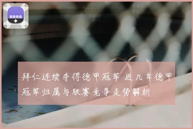 拜仁连续夺得德甲冠军 近几年德甲冠军归属与联赛竞争走势解析