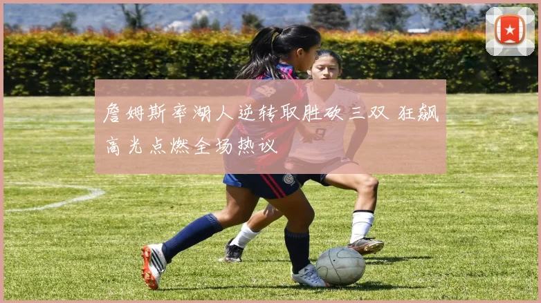 詹姆斯率湖人逆转取胜砍三双 狂飙高光点燃全场热议