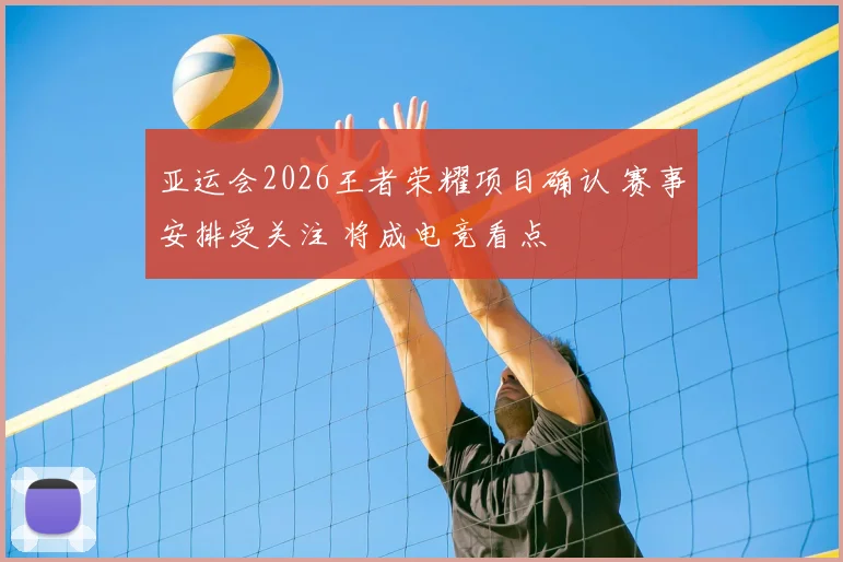 亚运会2026王者荣耀项目确认 赛事安排受关注 将成电竞看点