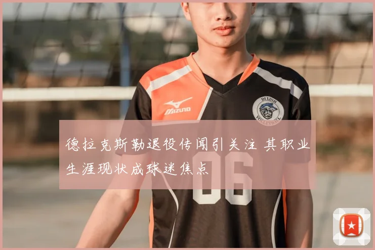 德拉克斯勒退役传闻引关注 其职业生涯现状成球迷焦点