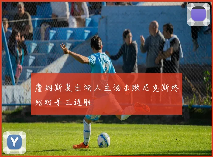 詹姆斯复出湖人主场击败尼克斯终结对手三连胜