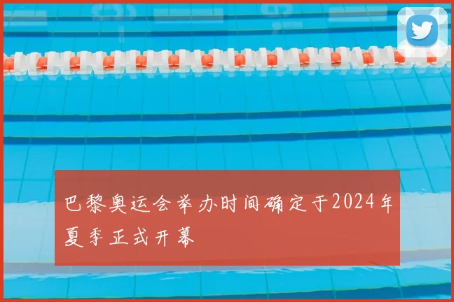 巴黎奥运会举办时间确定于2024年夏季正式开幕