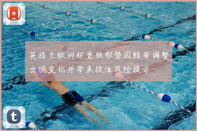 英格兰欧洲杯晋级形势因赔率调整出现变化并带来投注风险提示