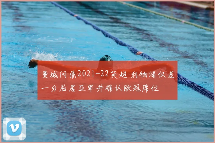 曼城问鼎2021-22英超 利物浦仅差一分屈居亚军并确认欧冠席位