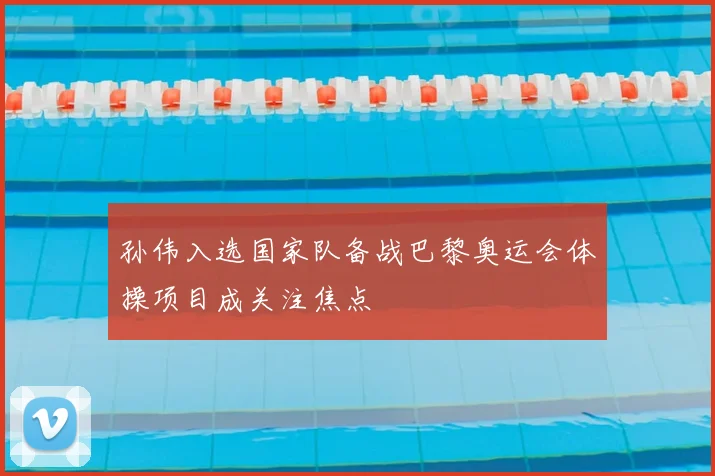 孙伟入选国家队备战巴黎奥运会体操项目成关注焦点