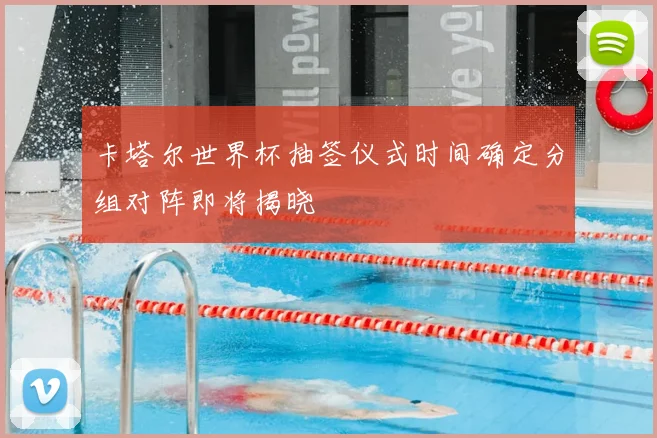 卡塔尔世界杯抽签仪式时间确定分组对阵即将揭晓