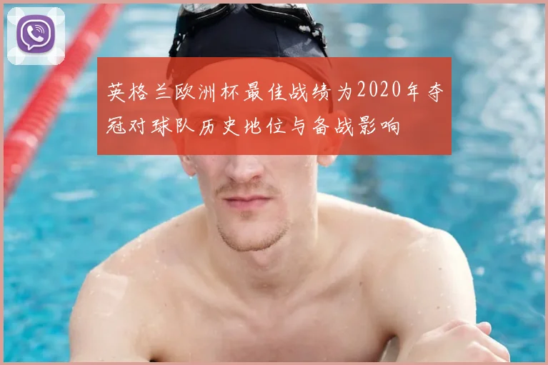 英格兰欧洲杯最佳战绩为2020年夺冠对球队历史地位与备战影响