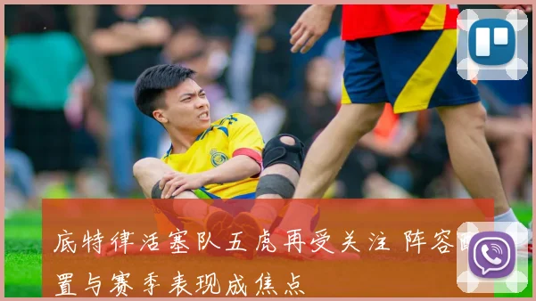 底特律活塞队五虎再受关注 阵容配置与赛季表现成焦点