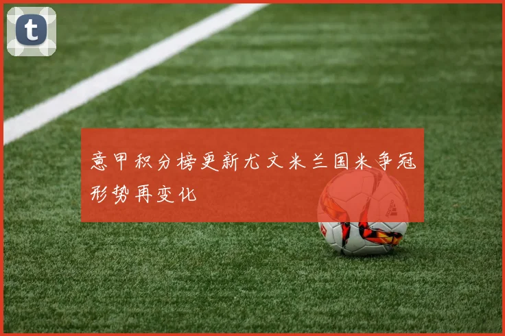 意甲积分榜更新尤文米兰国米争冠形势再变化