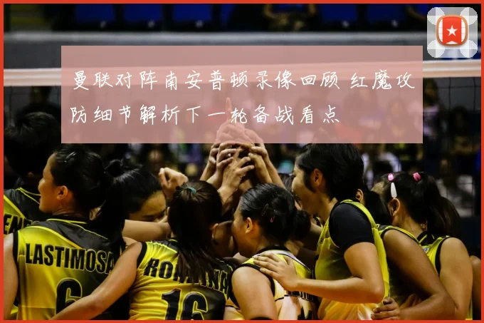 曼联对阵南安普顿录像回顾 红魔攻防细节解析下一轮备战看点